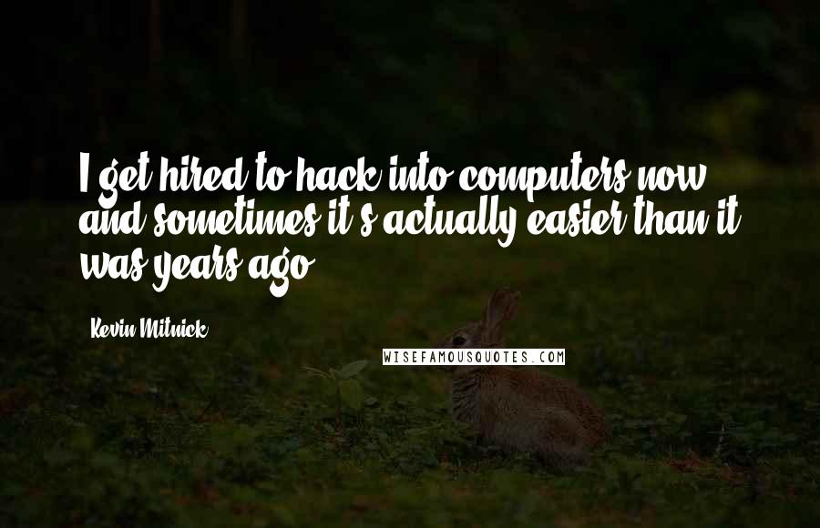 Kevin Mitnick Quotes: I get hired to hack into computers now and sometimes it's actually easier than it was years ago.