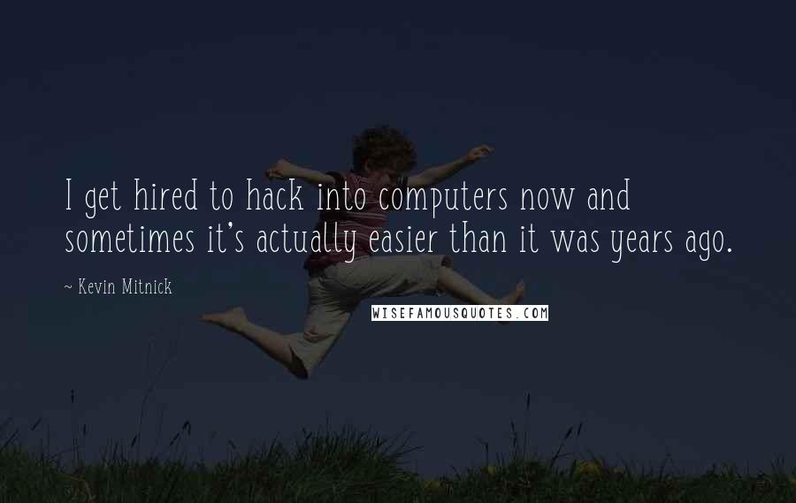 Kevin Mitnick Quotes: I get hired to hack into computers now and sometimes it's actually easier than it was years ago.