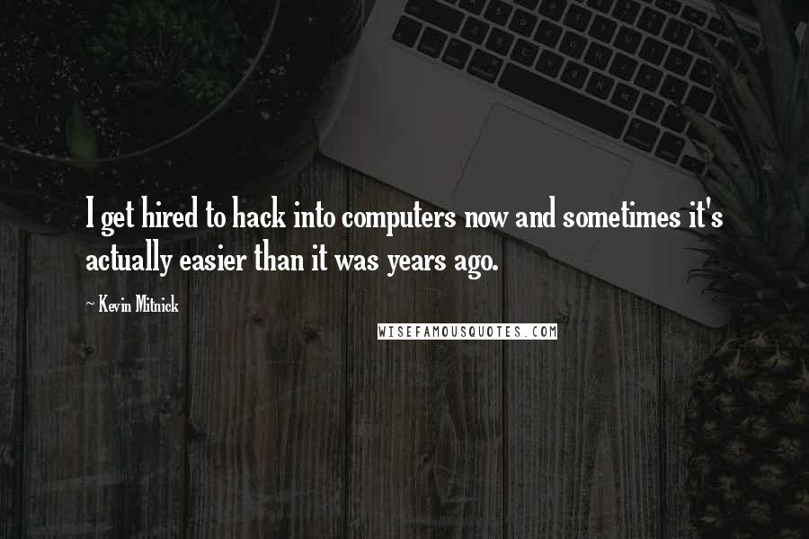 Kevin Mitnick Quotes: I get hired to hack into computers now and sometimes it's actually easier than it was years ago.