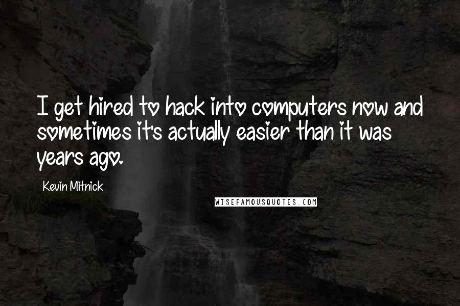 Kevin Mitnick Quotes: I get hired to hack into computers now and sometimes it's actually easier than it was years ago.