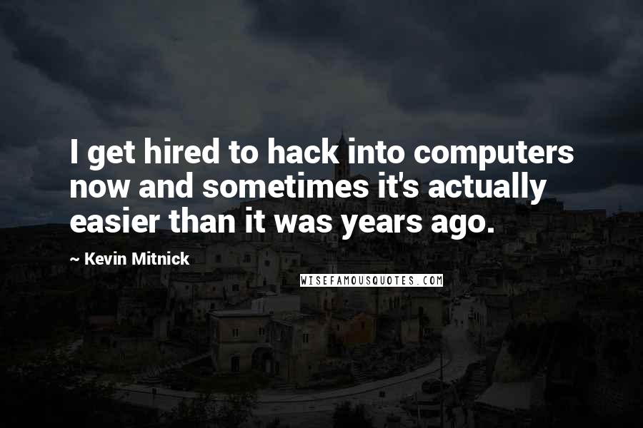 Kevin Mitnick Quotes: I get hired to hack into computers now and sometimes it's actually easier than it was years ago.