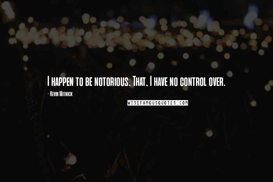 Kevin Mitnick Quotes: I happen to be notorious. That, I have no control over.