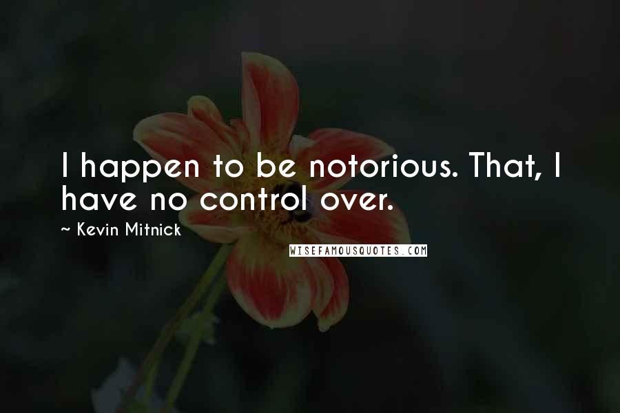 Kevin Mitnick Quotes: I happen to be notorious. That, I have no control over.