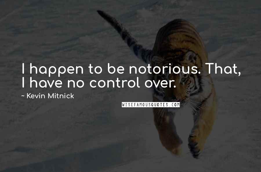 Kevin Mitnick Quotes: I happen to be notorious. That, I have no control over.