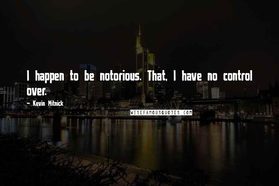 Kevin Mitnick Quotes: I happen to be notorious. That, I have no control over.