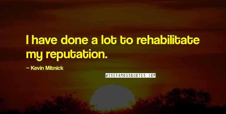 Kevin Mitnick Quotes: I have done a lot to rehabilitate my reputation.