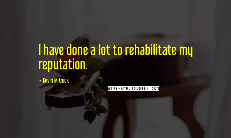 Kevin Mitnick Quotes: I have done a lot to rehabilitate my reputation.