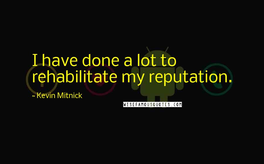 Kevin Mitnick Quotes: I have done a lot to rehabilitate my reputation.
