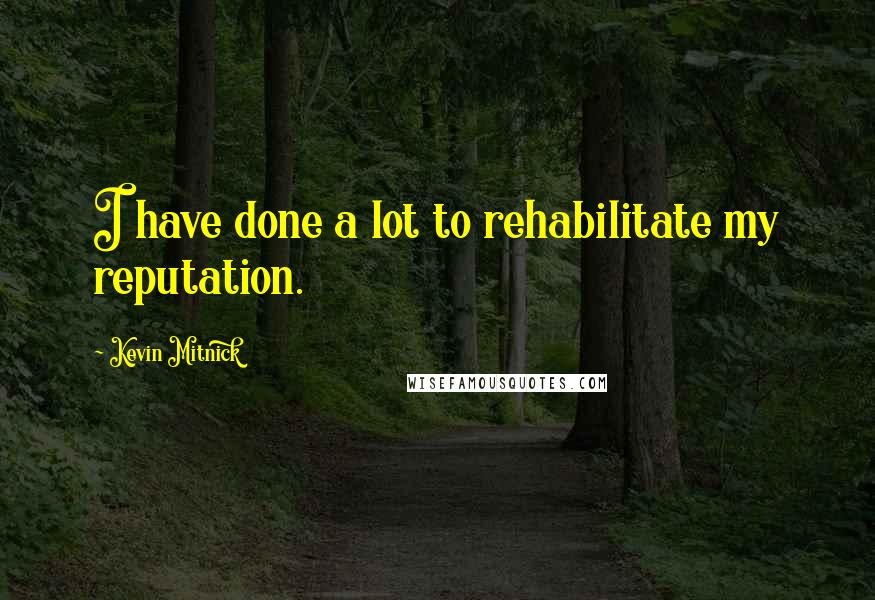 Kevin Mitnick Quotes: I have done a lot to rehabilitate my reputation.