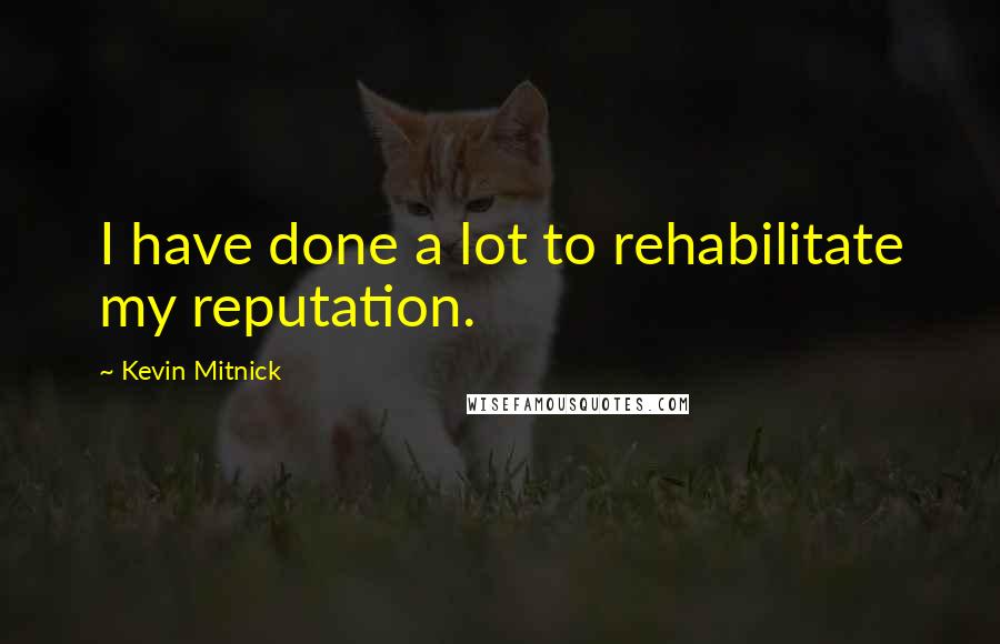 Kevin Mitnick Quotes: I have done a lot to rehabilitate my reputation.