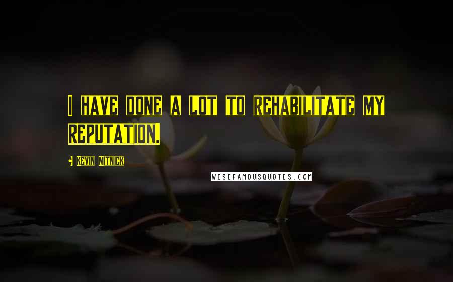 Kevin Mitnick Quotes: I have done a lot to rehabilitate my reputation.