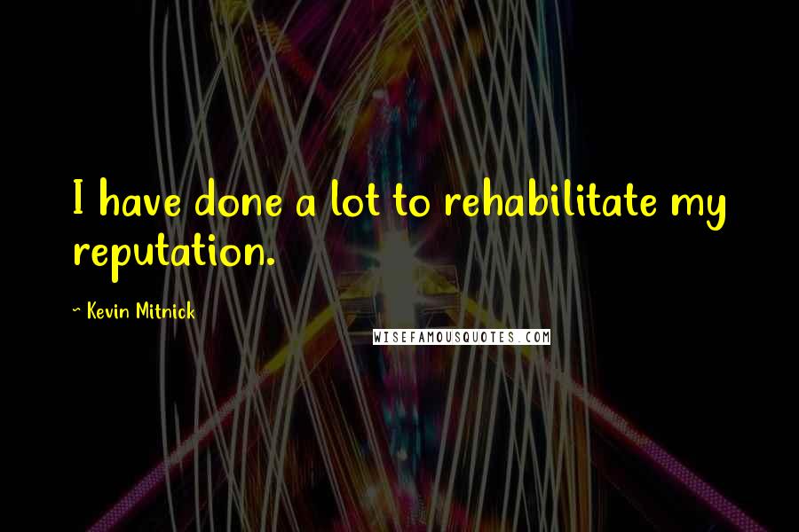 Kevin Mitnick Quotes: I have done a lot to rehabilitate my reputation.