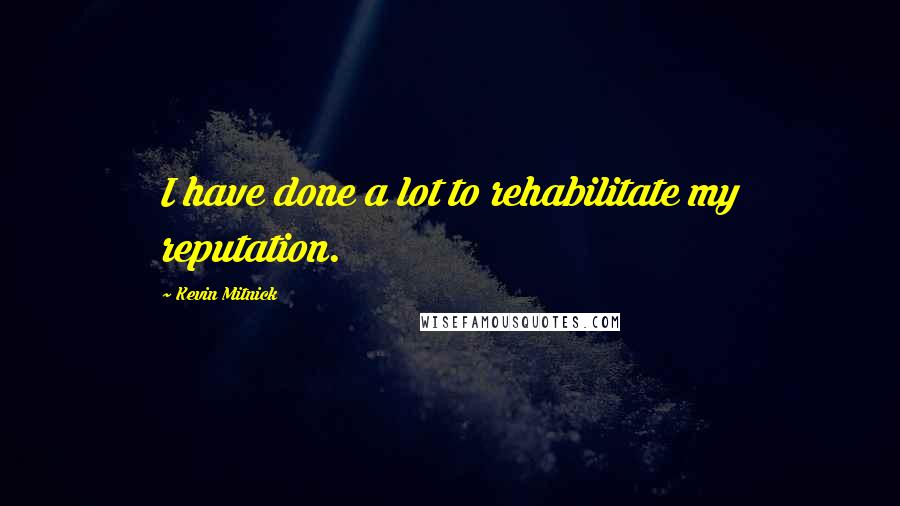 Kevin Mitnick Quotes: I have done a lot to rehabilitate my reputation.