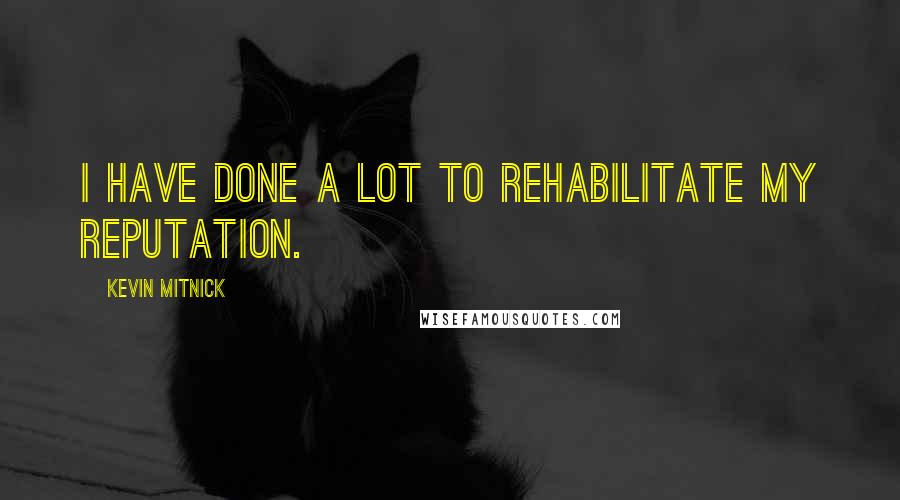 Kevin Mitnick Quotes: I have done a lot to rehabilitate my reputation.