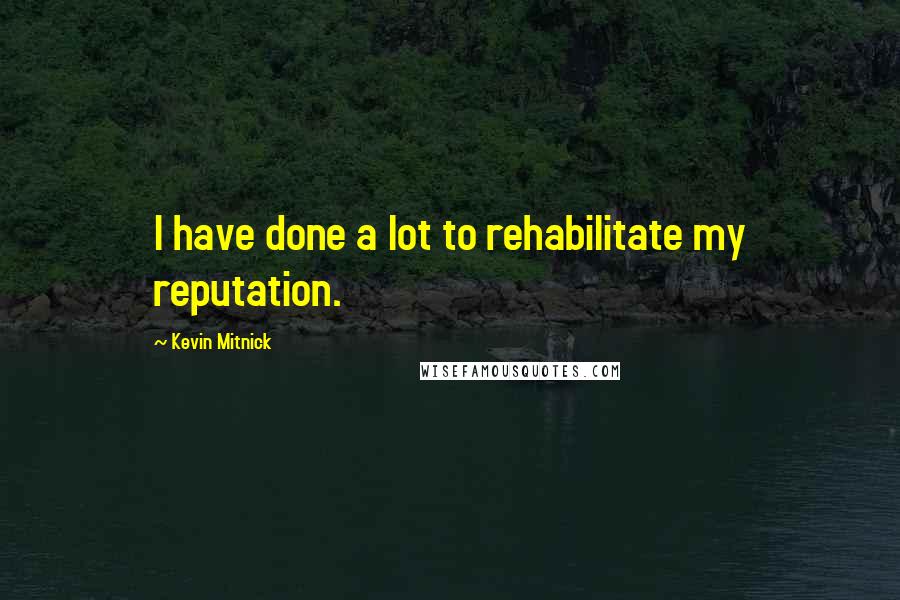 Kevin Mitnick Quotes: I have done a lot to rehabilitate my reputation.