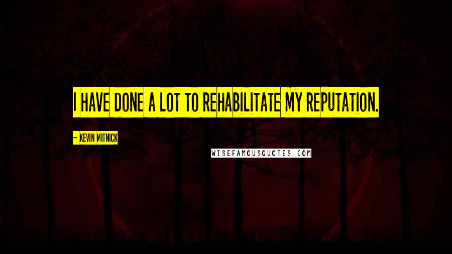 Kevin Mitnick Quotes: I have done a lot to rehabilitate my reputation.