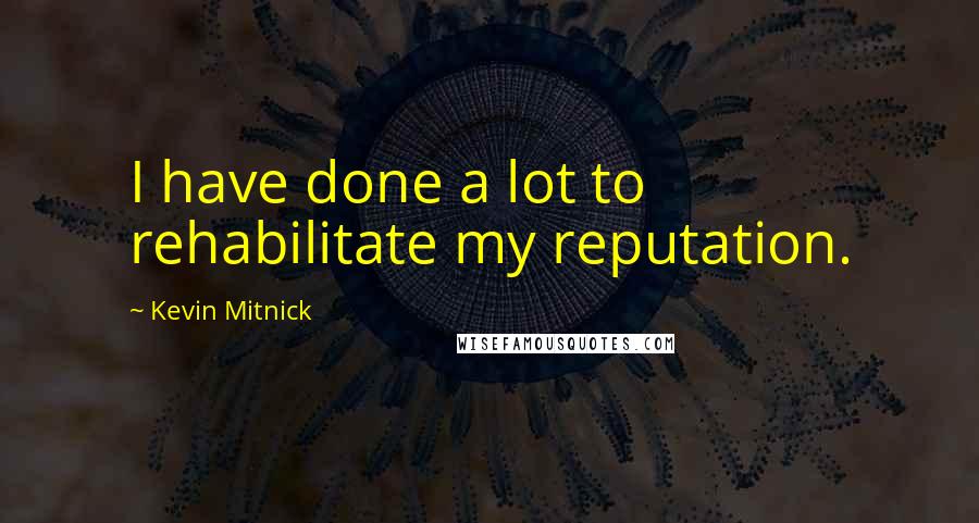 Kevin Mitnick Quotes: I have done a lot to rehabilitate my reputation.
