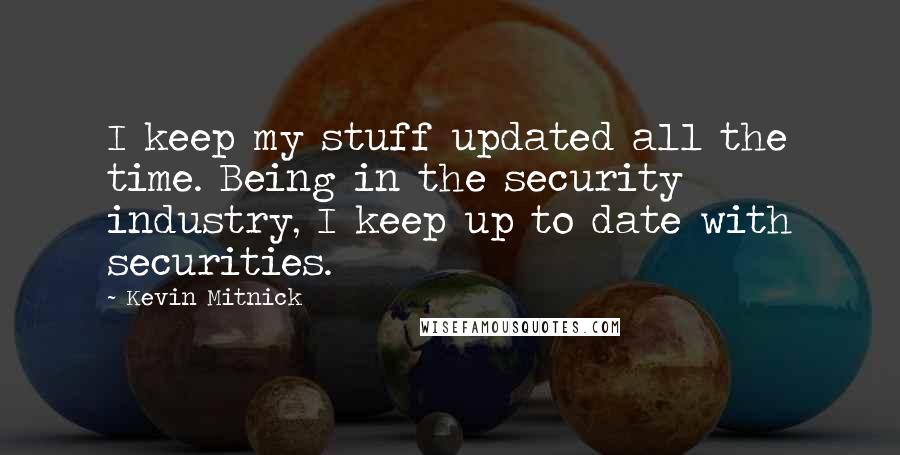 Kevin Mitnick Quotes: I keep my stuff updated all the time. Being in the security industry, I keep up to date with securities.