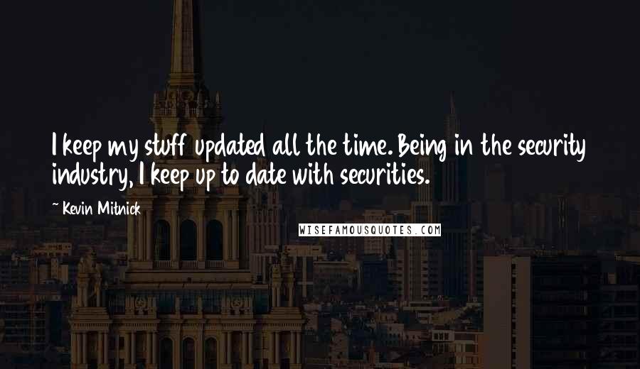 Kevin Mitnick Quotes: I keep my stuff updated all the time. Being in the security industry, I keep up to date with securities.