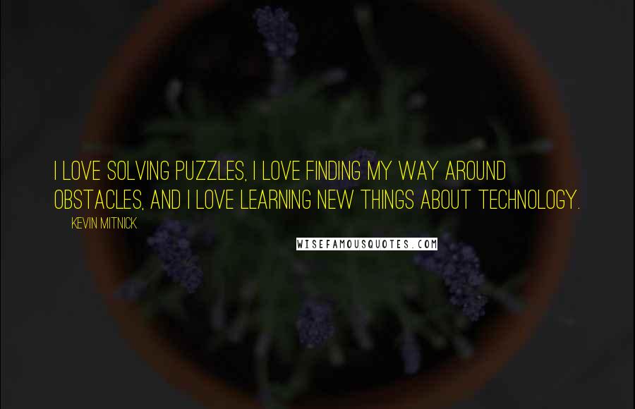 Kevin Mitnick Quotes: I love solving puzzles, I love finding my way around obstacles, and I love learning new things about technology.