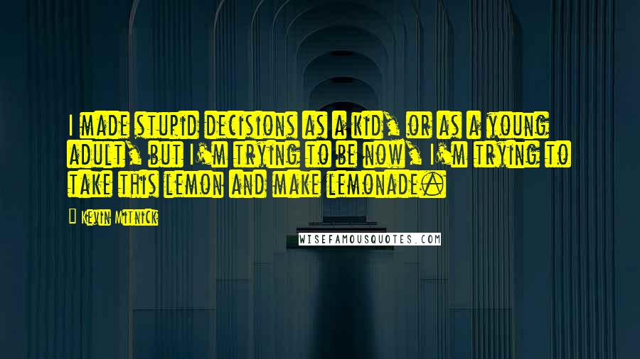 Kevin Mitnick Quotes: I made stupid decisions as a kid, or as a young adult, but I'm trying to be now, I'm trying to take this lemon and make lemonade.