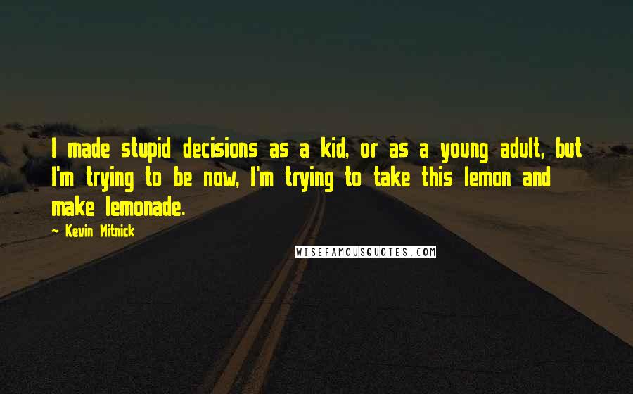 Kevin Mitnick Quotes: I made stupid decisions as a kid, or as a young adult, but I'm trying to be now, I'm trying to take this lemon and make lemonade.