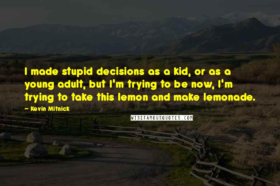 Kevin Mitnick Quotes: I made stupid decisions as a kid, or as a young adult, but I'm trying to be now, I'm trying to take this lemon and make lemonade.