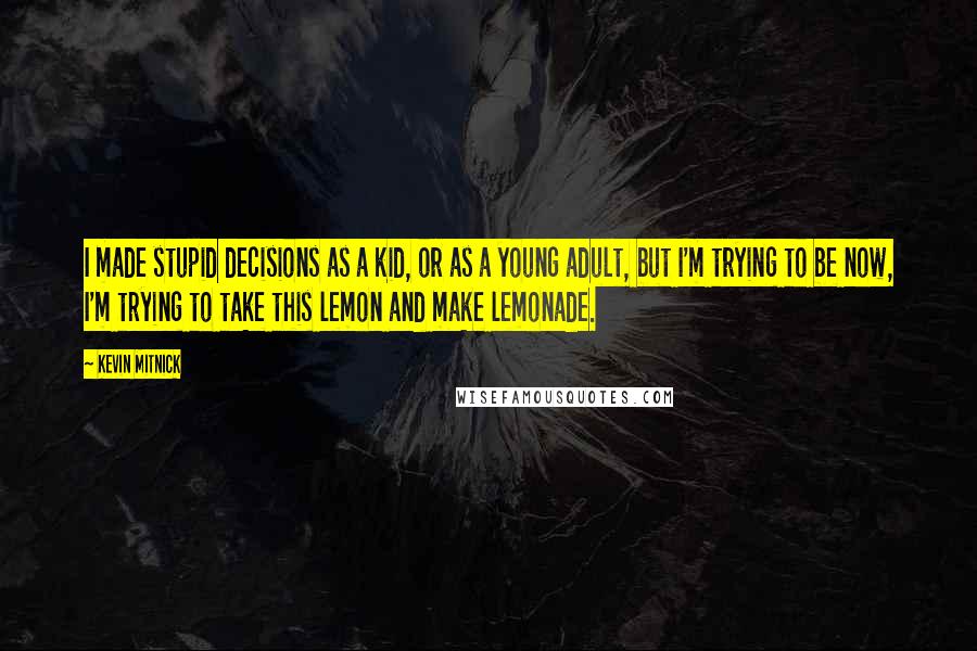 Kevin Mitnick Quotes: I made stupid decisions as a kid, or as a young adult, but I'm trying to be now, I'm trying to take this lemon and make lemonade.