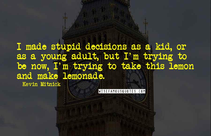 Kevin Mitnick Quotes: I made stupid decisions as a kid, or as a young adult, but I'm trying to be now, I'm trying to take this lemon and make lemonade.