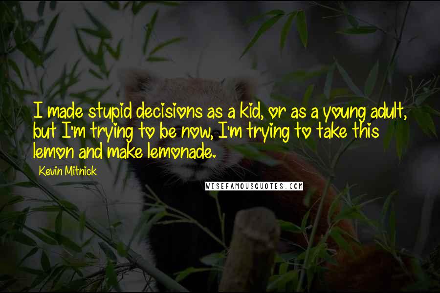 Kevin Mitnick Quotes: I made stupid decisions as a kid, or as a young adult, but I'm trying to be now, I'm trying to take this lemon and make lemonade.