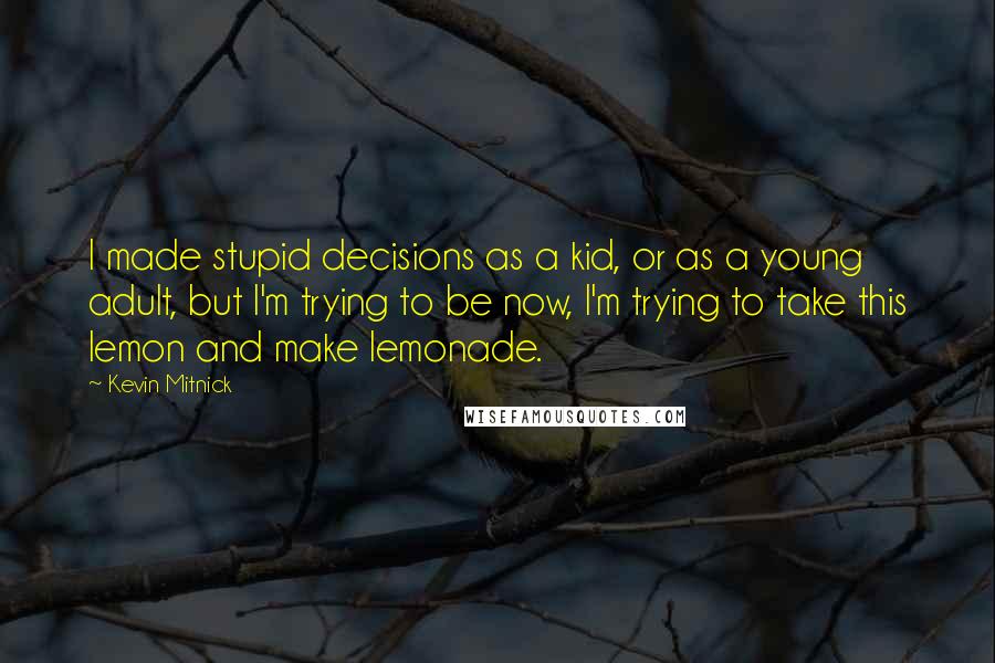 Kevin Mitnick Quotes: I made stupid decisions as a kid, or as a young adult, but I'm trying to be now, I'm trying to take this lemon and make lemonade.