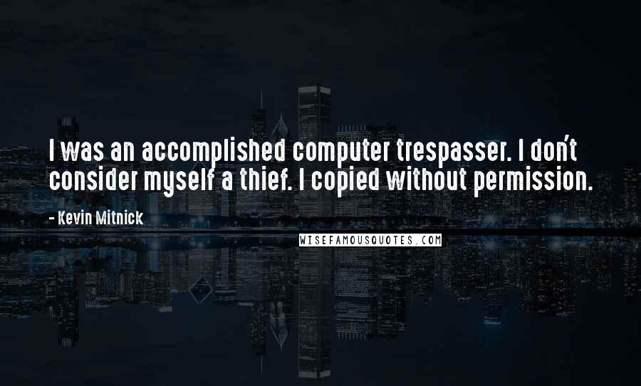 Kevin Mitnick Quotes: I was an accomplished computer trespasser. I don't consider myself a thief. I copied without permission.