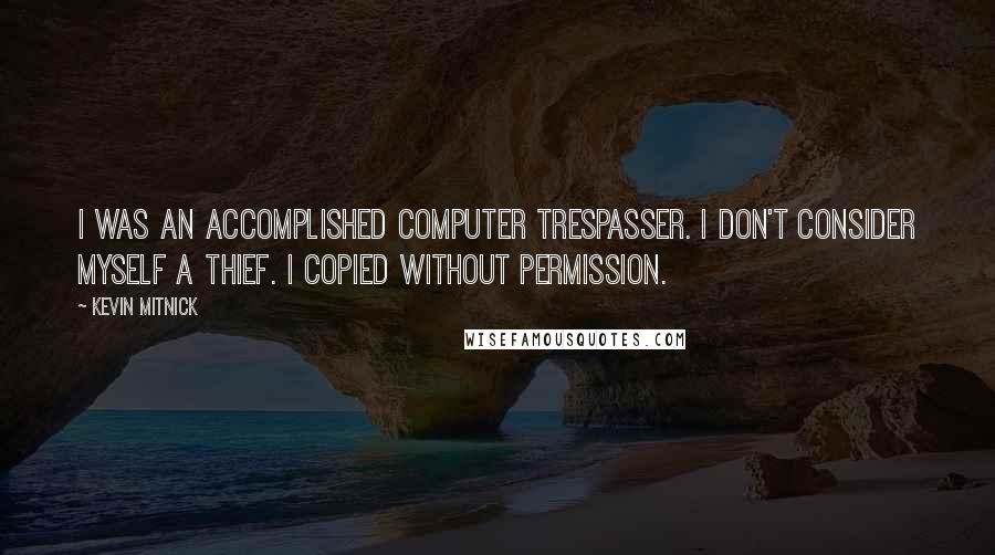 Kevin Mitnick Quotes: I was an accomplished computer trespasser. I don't consider myself a thief. I copied without permission.