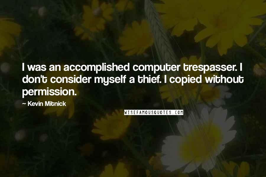 Kevin Mitnick Quotes: I was an accomplished computer trespasser. I don't consider myself a thief. I copied without permission.