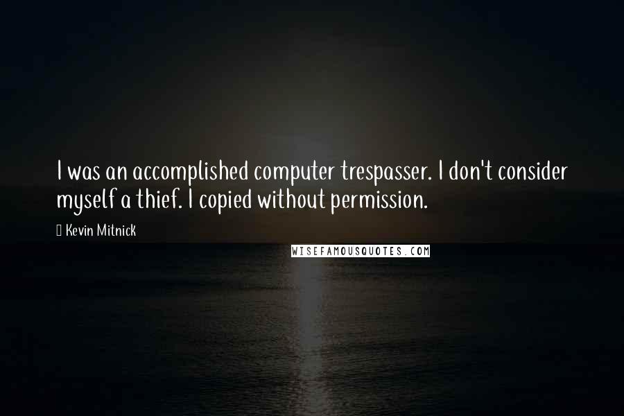 Kevin Mitnick Quotes: I was an accomplished computer trespasser. I don't consider myself a thief. I copied without permission.