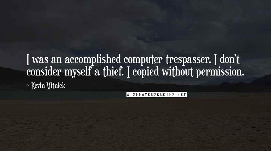 Kevin Mitnick Quotes: I was an accomplished computer trespasser. I don't consider myself a thief. I copied without permission.