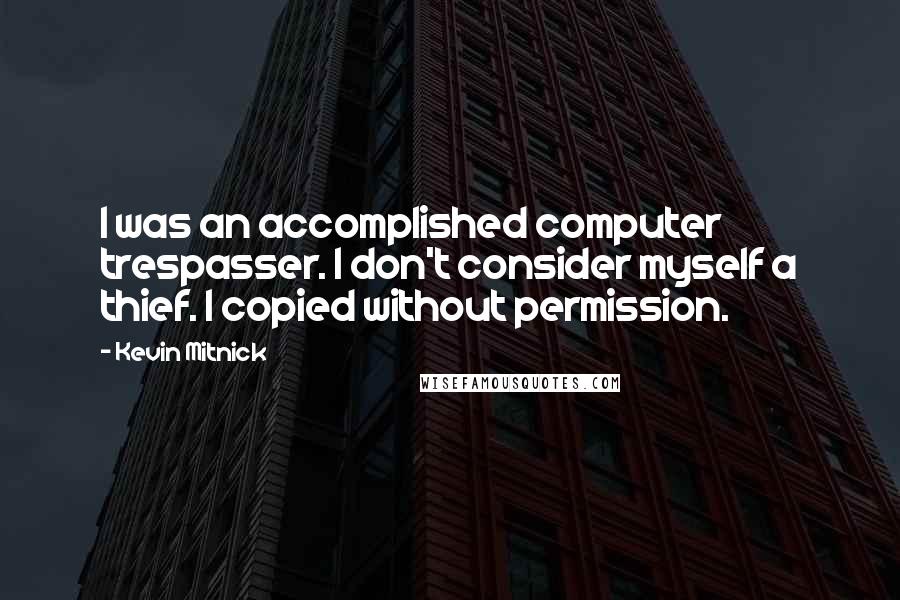 Kevin Mitnick Quotes: I was an accomplished computer trespasser. I don't consider myself a thief. I copied without permission.