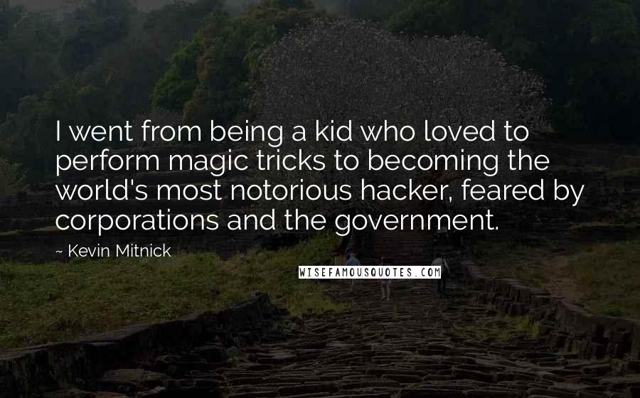 Kevin Mitnick Quotes: I went from being a kid who loved to perform magic tricks to becoming the world's most notorious hacker, feared by corporations and the government.