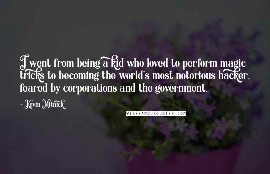 Kevin Mitnick Quotes: I went from being a kid who loved to perform magic tricks to becoming the world's most notorious hacker, feared by corporations and the government.
