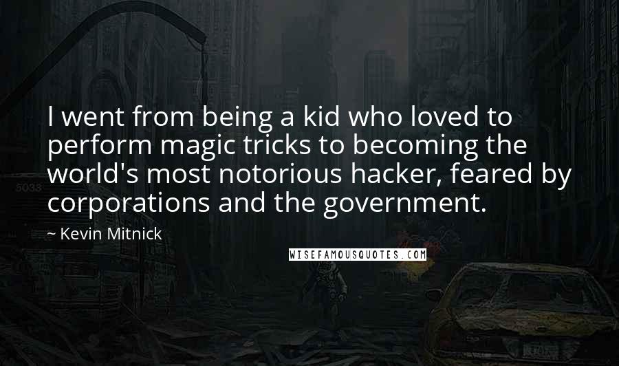 Kevin Mitnick Quotes: I went from being a kid who loved to perform magic tricks to becoming the world's most notorious hacker, feared by corporations and the government.