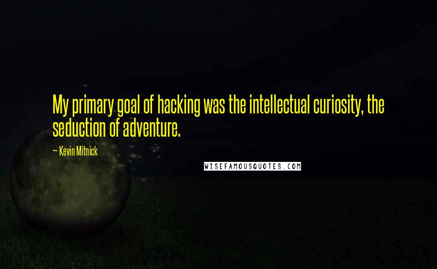 Kevin Mitnick Quotes: My primary goal of hacking was the intellectual curiosity, the seduction of adventure.