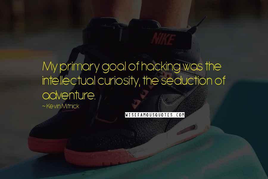 Kevin Mitnick Quotes: My primary goal of hacking was the intellectual curiosity, the seduction of adventure.