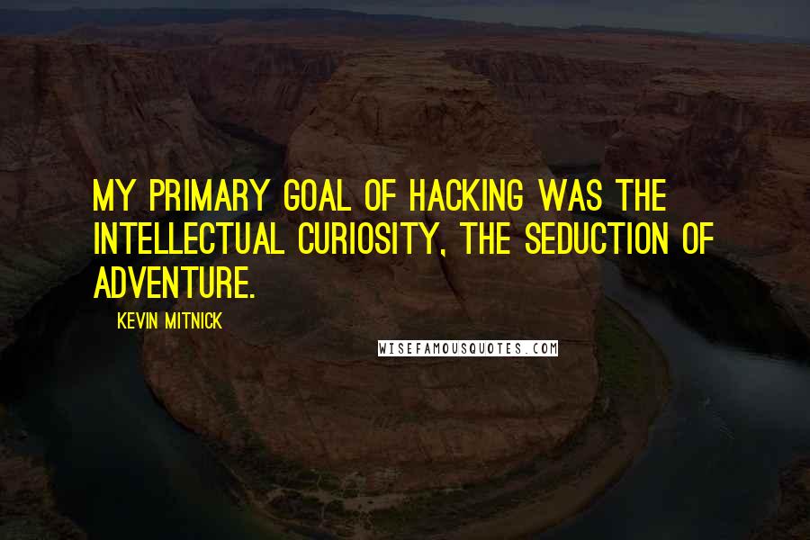 Kevin Mitnick Quotes: My primary goal of hacking was the intellectual curiosity, the seduction of adventure.