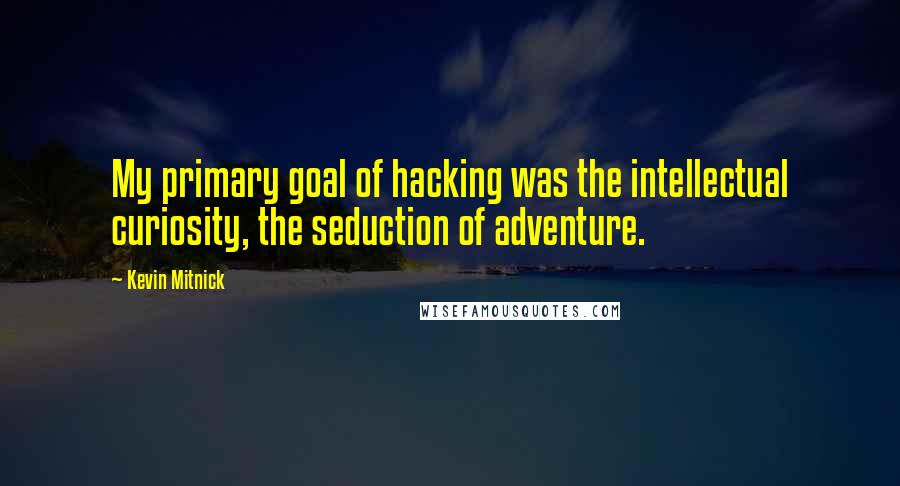 Kevin Mitnick Quotes: My primary goal of hacking was the intellectual curiosity, the seduction of adventure.