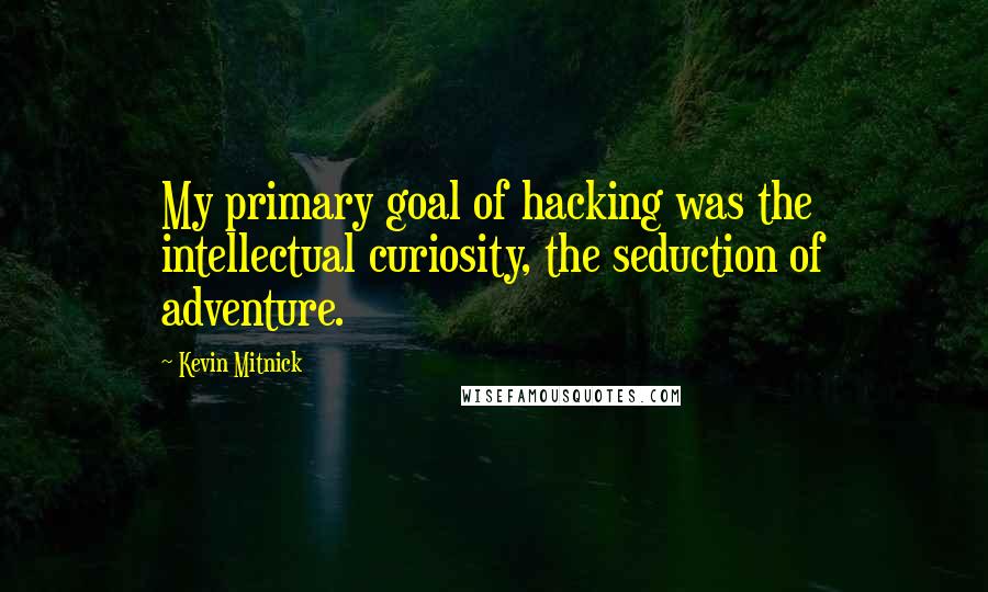 Kevin Mitnick Quotes: My primary goal of hacking was the intellectual curiosity, the seduction of adventure.