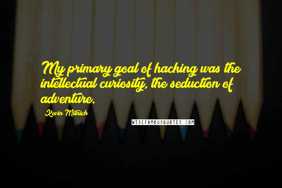 Kevin Mitnick Quotes: My primary goal of hacking was the intellectual curiosity, the seduction of adventure.