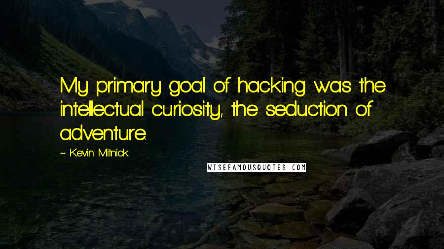 Kevin Mitnick Quotes: My primary goal of hacking was the intellectual curiosity, the seduction of adventure.