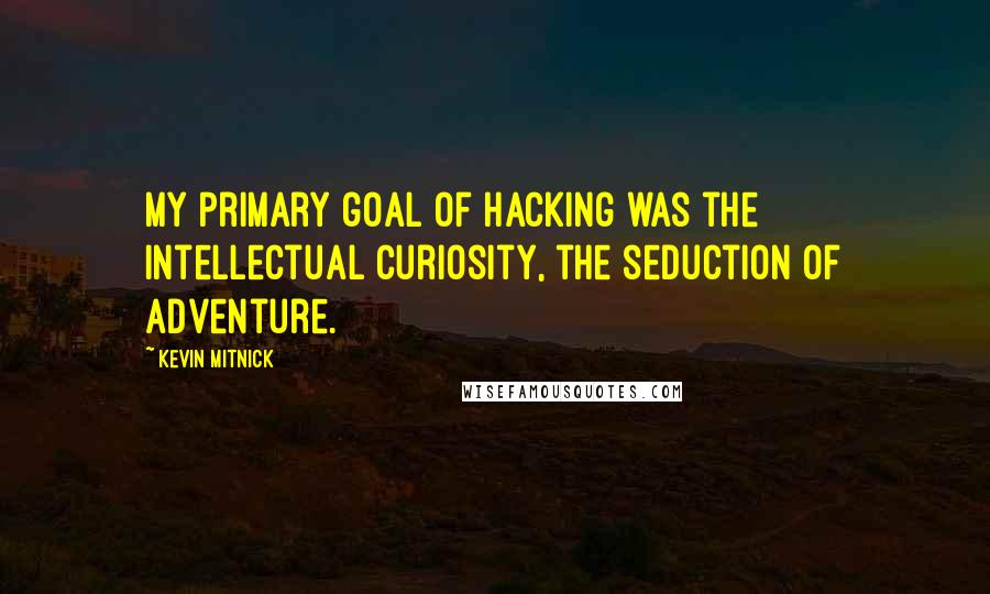 Kevin Mitnick Quotes: My primary goal of hacking was the intellectual curiosity, the seduction of adventure.