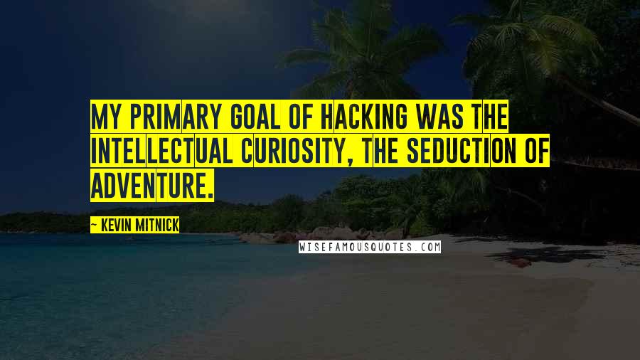 Kevin Mitnick Quotes: My primary goal of hacking was the intellectual curiosity, the seduction of adventure.