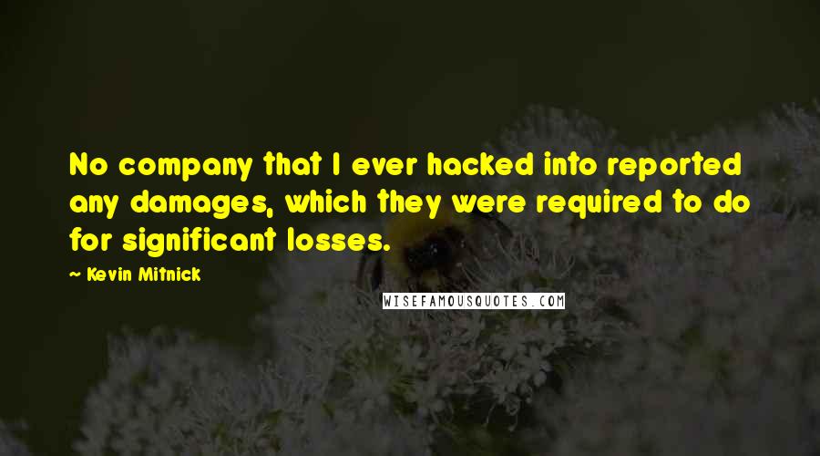 Kevin Mitnick Quotes: No company that I ever hacked into reported any damages, which they were required to do for significant losses.